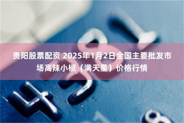 贵阳股票配资 2025年1月2日全国主要批发市场高辣小椒（满天星）价格行情