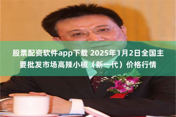 股票配资软件app下载 2025年1月2日全国主要批发市场高辣小椒（新一代）价格行情