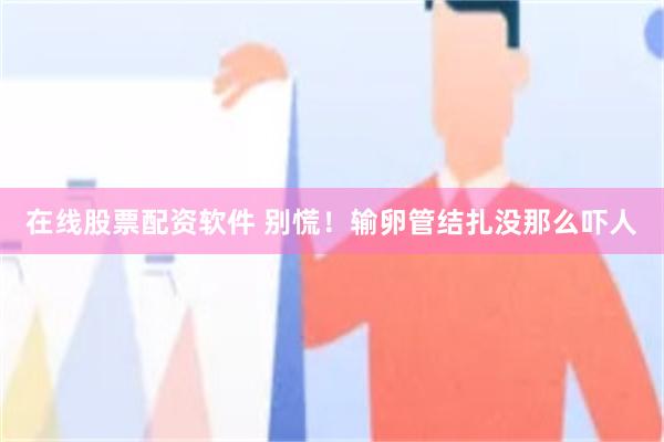 在线股票配资软件 别慌！输卵管结扎没那么吓人