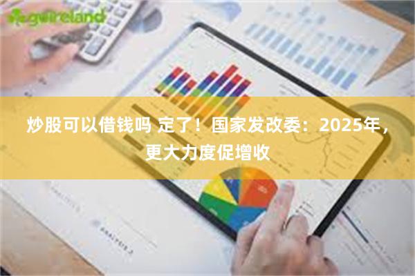 炒股可以借钱吗 定了！国家发改委：2025年，更大力度促增收