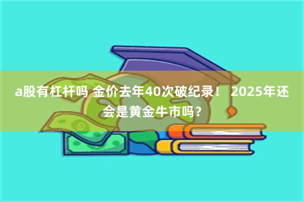 a股有杠杆吗 金价去年40次破纪录！ 2025年还会是黄金牛市吗？