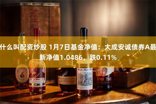 什么叫配资炒股 1月7日基金净值：大成安诚债券A最新净值1.0486，跌0.11%