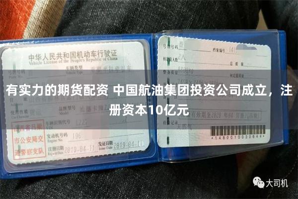 有实力的期货配资 中国航油集团投资公司成立，注册资本10亿元