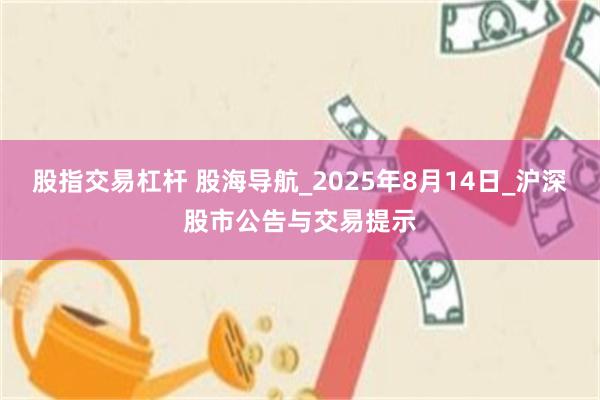 股指交易杠杆 股海导航_2025年8月14日_沪深股市公告与交易提示
