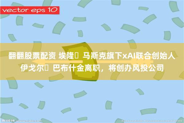 翻翻股票配资 埃隆・马斯克旗下xAI联合创始人伊戈尔・巴布什金离职，将创办风投公司