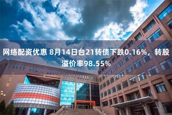 网络配资优惠 8月14日台21转债下跌0.16%，转股溢价率98.55%