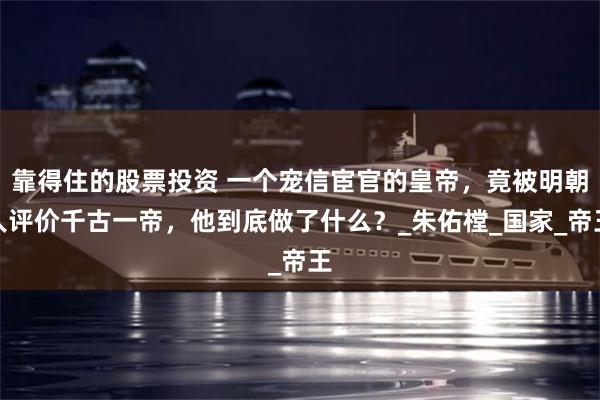 靠得住的股票投资 一个宠信宦官的皇帝，竟被明朝人评价千古一帝，他到底做了什么？_朱佑樘_国家_帝王