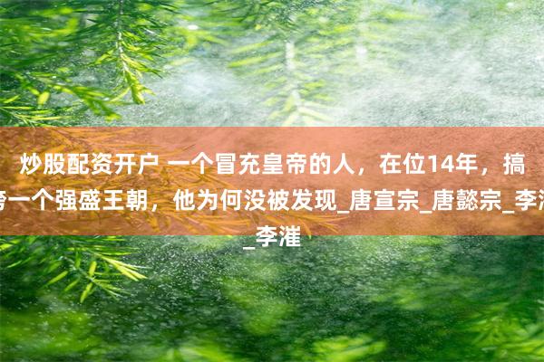 炒股配资开户 一个冒充皇帝的人，在位14年，搞垮一个强盛王朝，他为何没被发现_唐宣宗_唐懿宗_李漼