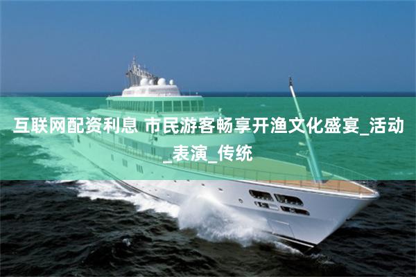 互联网配资利息 市民游客畅享开渔文化盛宴_活动_表演_传统