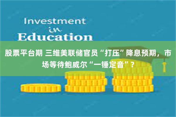 股票平台期 三维美联储官员“打压”降息预期，市场等待鲍威尔“一锤定音”？