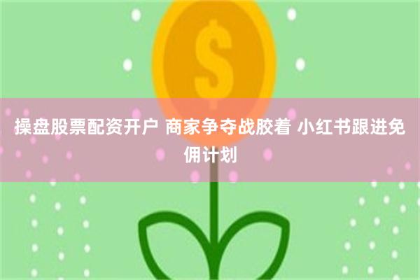 操盘股票配资开户 商家争夺战胶着 小红书跟进免佣计划