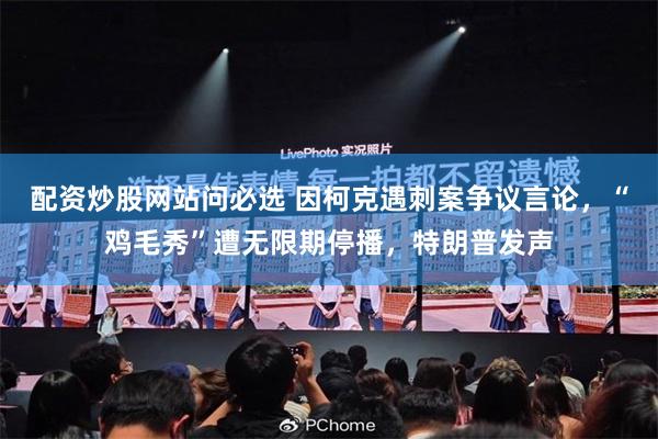 配资炒股网站问必选 因柯克遇刺案争议言论，“鸡毛秀”遭无限期停播，特朗普发声