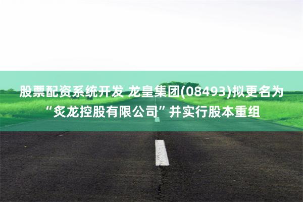 股票配资系统开发 龙皇集团(08493)拟更名为“炙龙控股有限公司”并实行股本重组