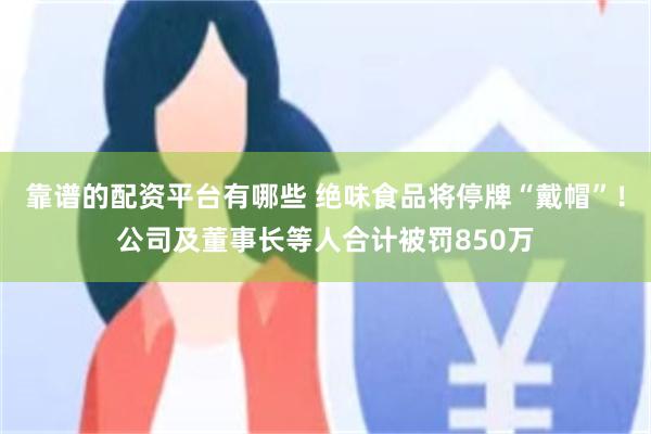 靠谱的配资平台有哪些 绝味食品将停牌“戴帽”！公司及董事长等人合计被罚850万