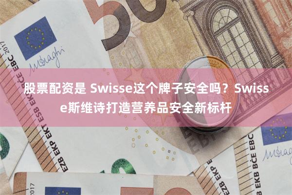 股票配资是 Swisse这个牌子安全吗？Swisse斯维诗打造营养品安全新标杆