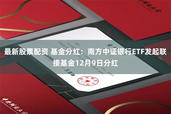 最新股票配资 基金分红：南方中证银行ETF发起联接基金12月9日分红