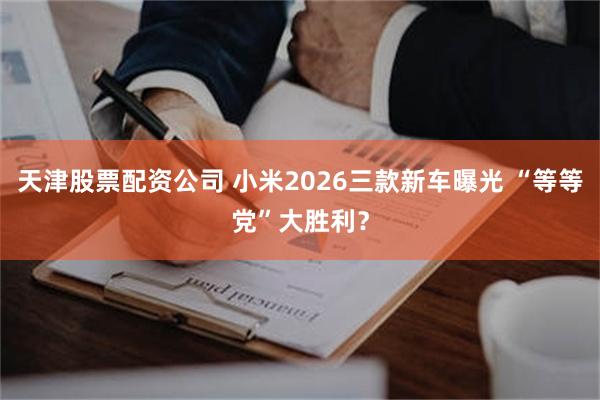 天津股票配资公司 小米2026三款新车曝光 “等等党”大胜利？