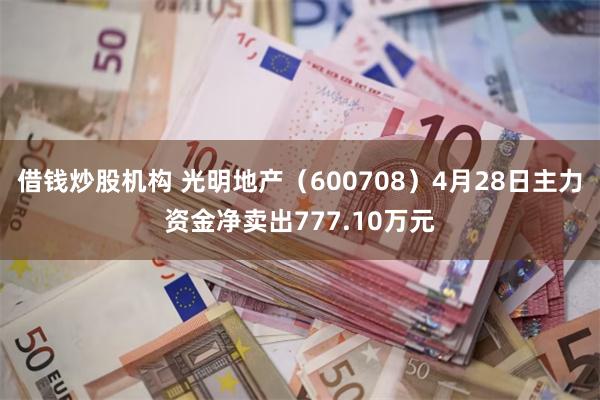 借钱炒股机构 光明地产（600708）4月28日主力资金净卖出777.10万元