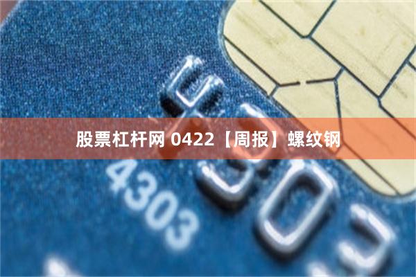 股票杠杆网 0422【周报】螺纹钢