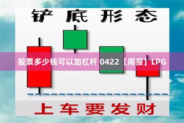 股票多少钱可以加杠杆 0422【周报】LPG