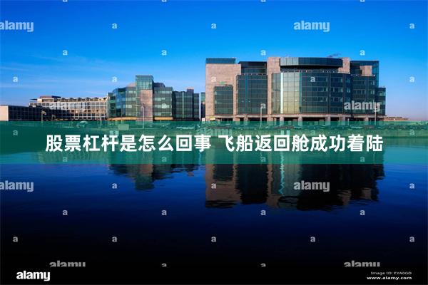 股票杠杆是怎么回事 飞船返回舱成功着陆