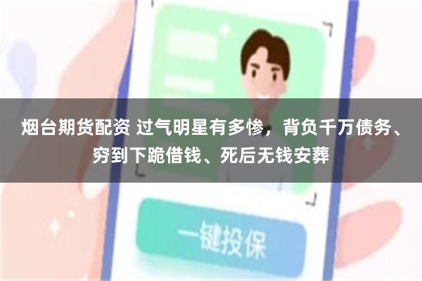 烟台期货配资 过气明星有多惨，背负千万债务、穷到下跪借钱、死后无钱安葬