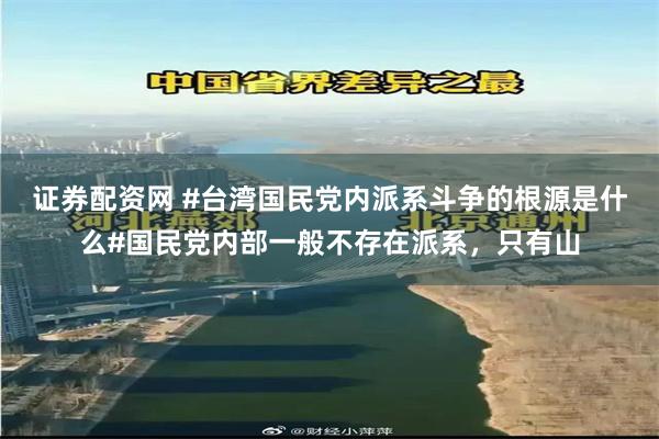 证券配资网 #台湾国民党内派系斗争的根源是什么#国民党内部一般不存在派系，只有山