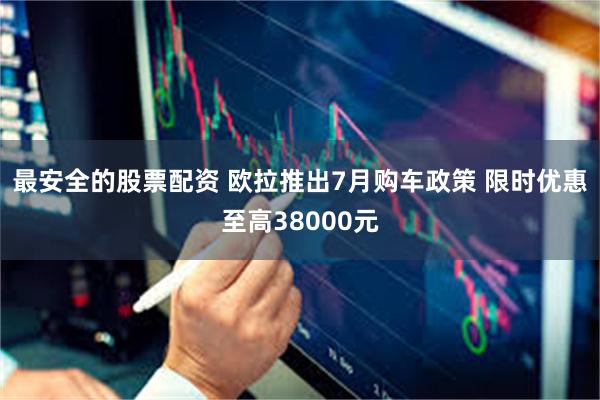最安全的股票配资 欧拉推出7月购车政策 限时优惠至高38000元