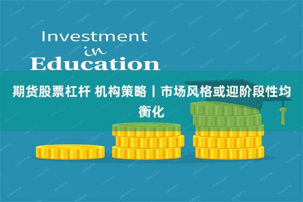 期货股票杠杆 机构策略丨市场风格或迎阶段性均衡化