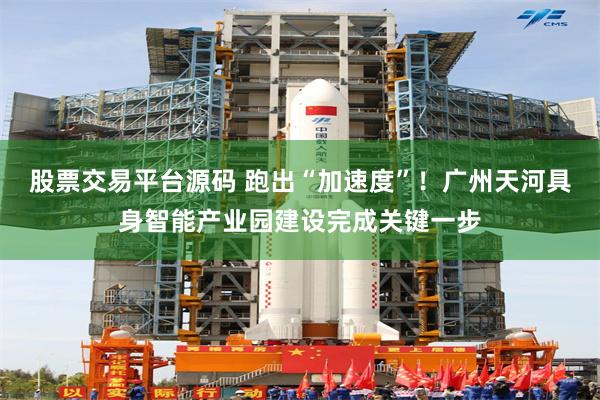 股票交易平台源码 跑出“加速度”！广州天河具身智能产业园建设完成关键一步