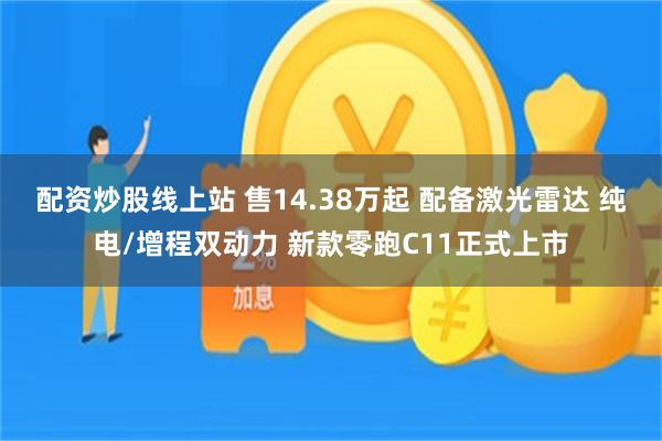 配资炒股线上站 售14.38万起 配备激光雷达 纯电/增程双动力 新款零跑C11正式上市