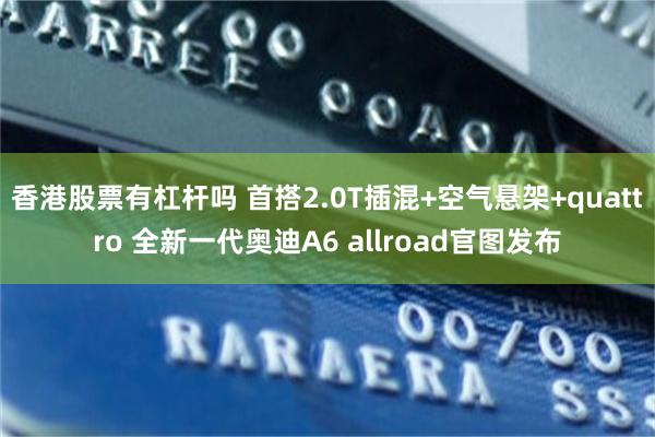 香港股票有杠杆吗 首搭2.0T插混+空气悬架+quattro 全新一代奥迪A6 allroad官图发布