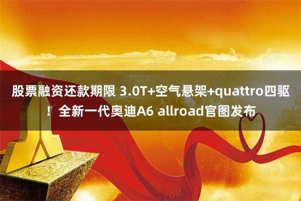 股票融资还款期限 3.0T+空气悬架+quattro四驱！全新一代奥迪A6 allroad官图发布