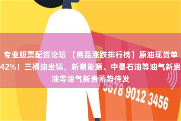 专业股票配资论坛 【商品涨跌排行榜】原油现货单日暴涨9.42%！三桶油坐镇，新潮能源、中曼石油等油气新贵蓄势待发