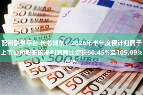 配资融券平台 长芯博创：2026年半年度预计归属于上市公司股东的净利润同比增长66.45%至105.09%