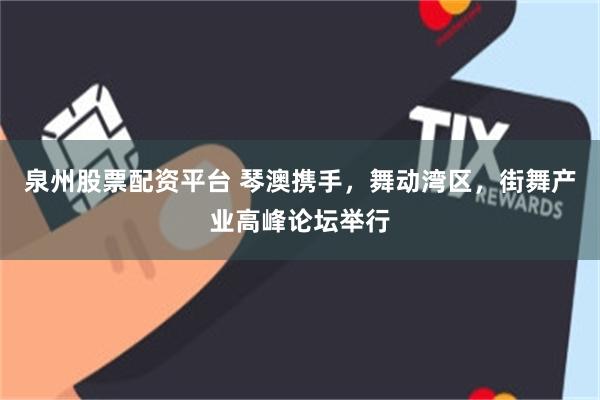 泉州股票配资平台 琴澳携手，舞动湾区，街舞产业高峰论坛举行