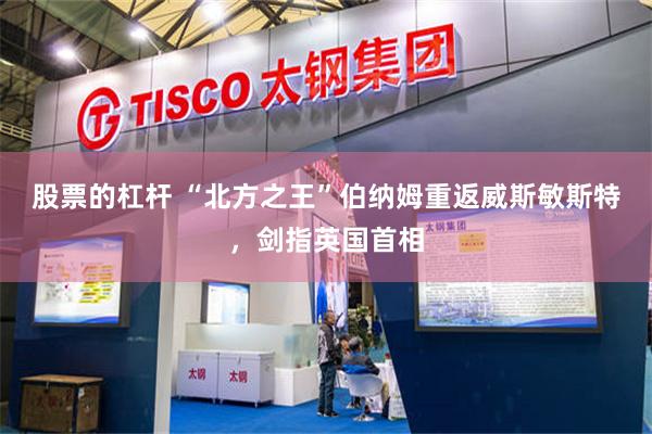 股票的杠杆 “北方之王”伯纳姆重返威斯敏斯特，剑指英国首相