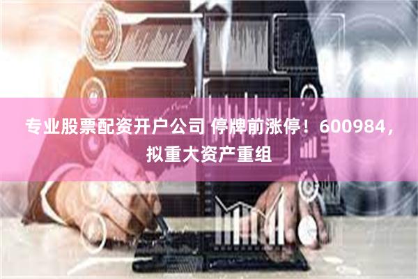 专业股票配资开户公司 停牌前涨停！600984，拟重大资产重组
