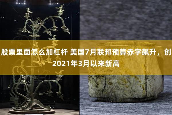 股票里面怎么加杠杆 美国7月联邦预算赤字飙升，创2021年3月以来新高