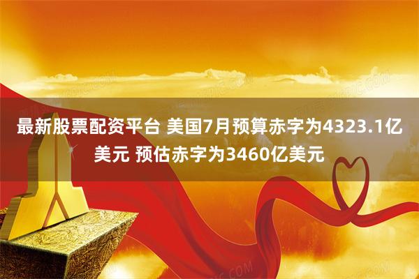 最新股票配资平台 美国7月预算赤字为4323.1亿美元 预估赤字为3460亿美元