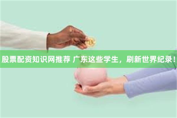 股票配资知识网推荐 广东这些学生，刷新世界纪录！