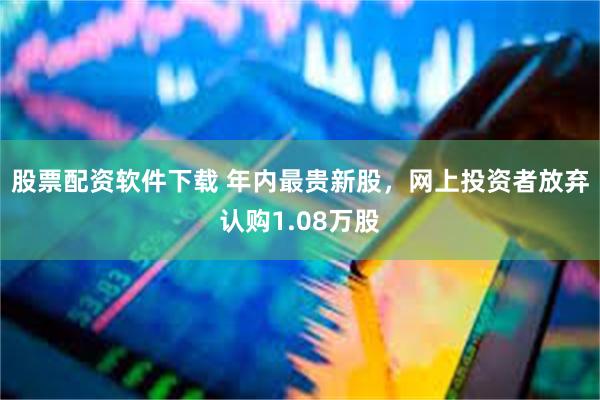 股票配资软件下载 年内最贵新股，网上投资者放弃认购1.08万股