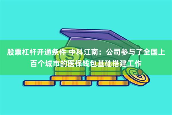 股票杠杆开通条件 中科江南：公司参与了全国上百个城市的医保钱包基础搭建工作