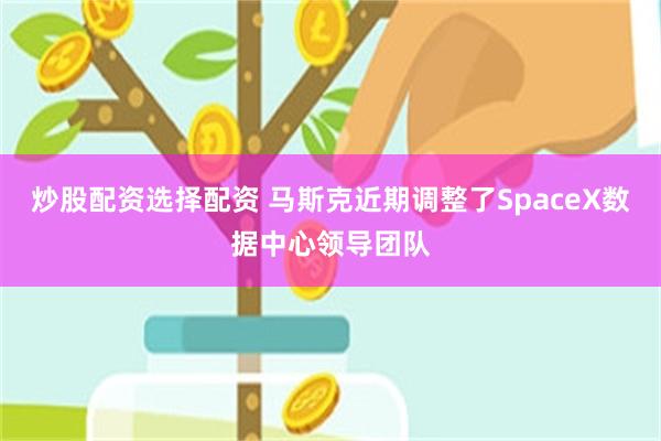炒股配资选择配资 马斯克近期调整了SpaceX数据中心领导团队