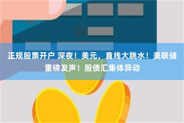 正规股票开户 深夜！美元，直线大跳水！美联储重磅发声！股债汇集体异动