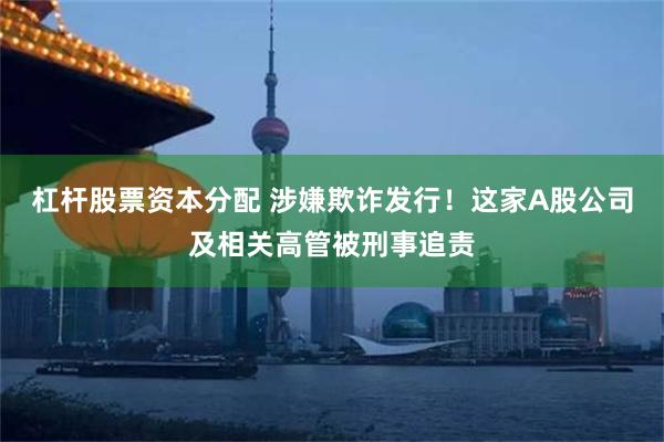 杠杆股票资本分配 涉嫌欺诈发行！这家A股公司及相关高管被刑事追责