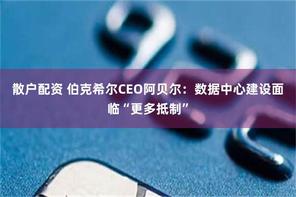 散户配资 伯克希尔CEO阿贝尔：数据中心建设面临“更多抵制”
