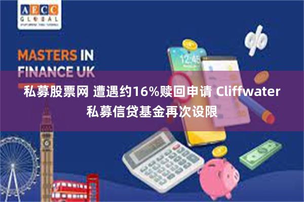 私募股票网 遭遇约16%赎回申请 Cliffwater私募信贷基金再次设限