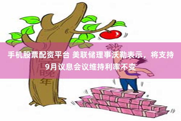 手机股票配资平台 美联储理事沃勒表示，将支持9月议息会议维持利率不变