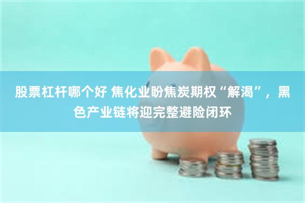 股票杠杆哪个好 焦化业盼焦炭期权“解渴”，黑色产业链将迎完整避险闭环